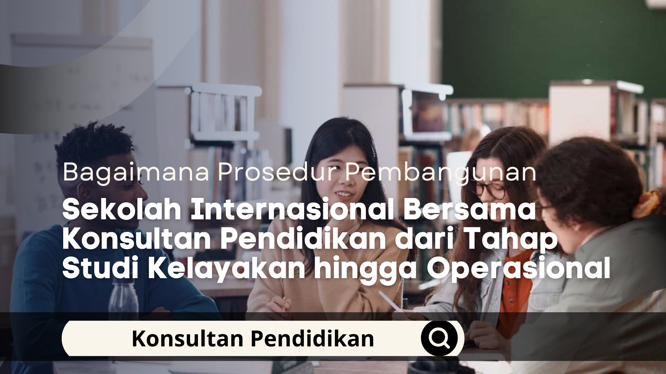 Bagaimana Prosedur Pembangunan Sekolah Internasional Bersama Konsultan Pendidikan dari Tahap Studi Kelayakan hingga Operasional
