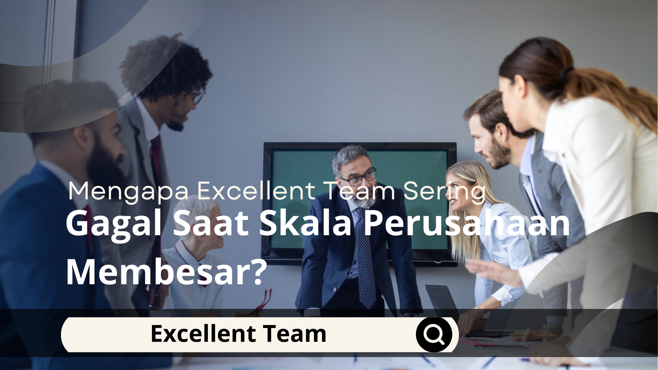 Mengapa Excellent Team Sering Gagal Saat Skala Perusahaan Membesar?